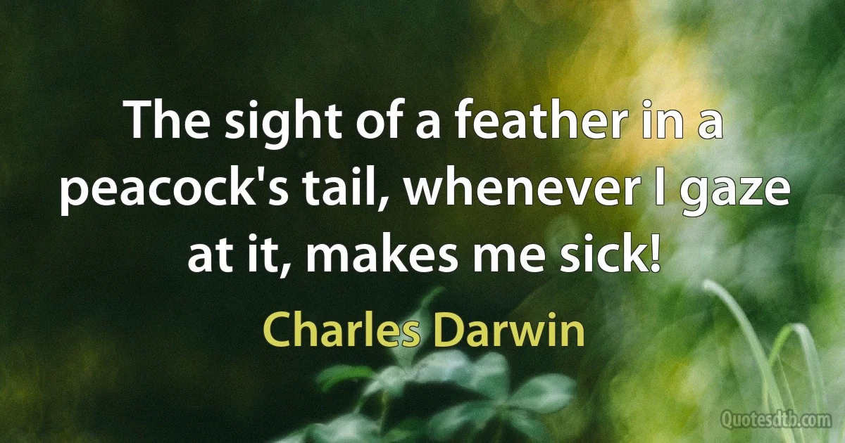 The sight of a feather in a peacock's tail, whenever I gaze at it, makes me sick! (Charles Darwin)