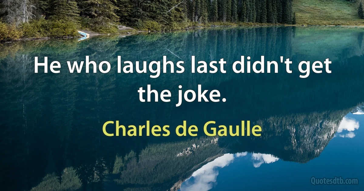 He who laughs last didn't get the joke. (Charles de Gaulle)