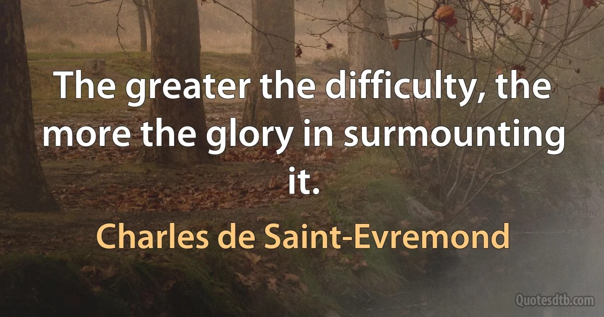 The greater the difficulty, the more the glory in surmounting it. (Charles de Saint-Evremond)