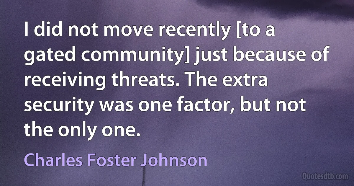 I did not move recently [to a gated community] just because of receiving threats. The extra security was one factor, but not the only one. (Charles Foster Johnson)