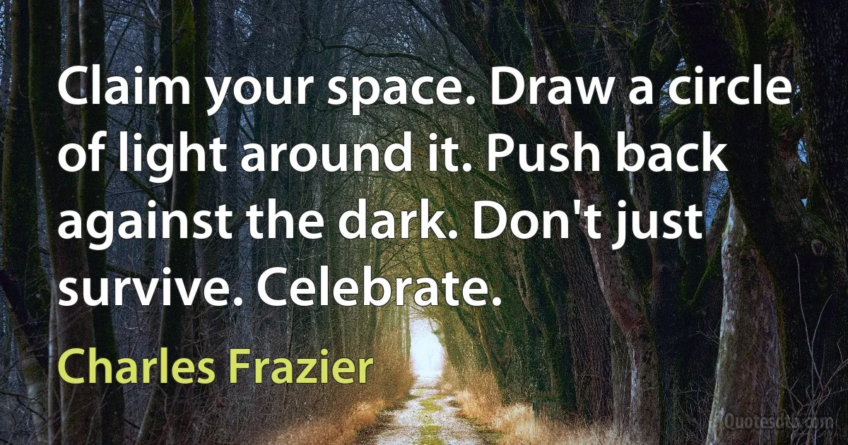 Claim your space. Draw a circle of light around it. Push back against the dark. Don't just survive. Celebrate. (Charles Frazier)