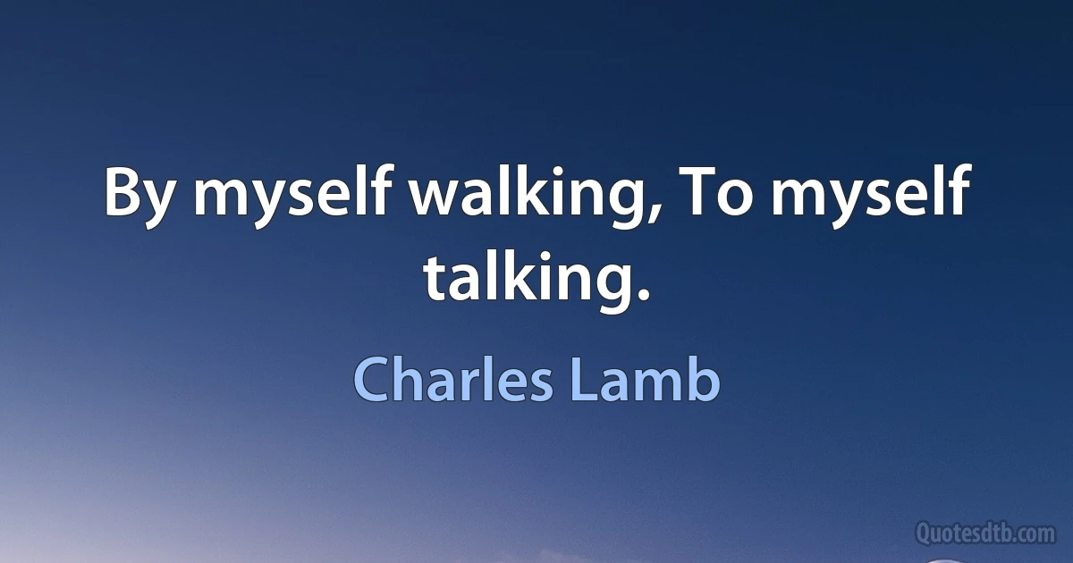 By myself walking, To myself talking. (Charles Lamb)