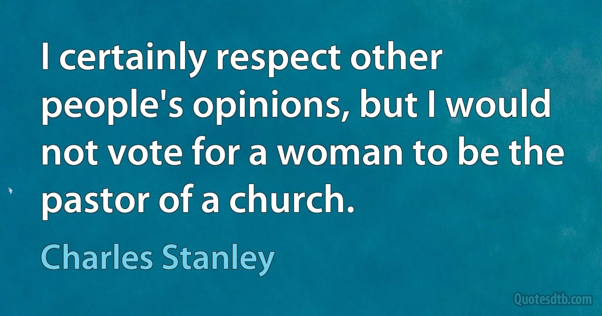 I certainly respect other people's opinions, but I would not vote for a woman to be the pastor of a church. (Charles Stanley)