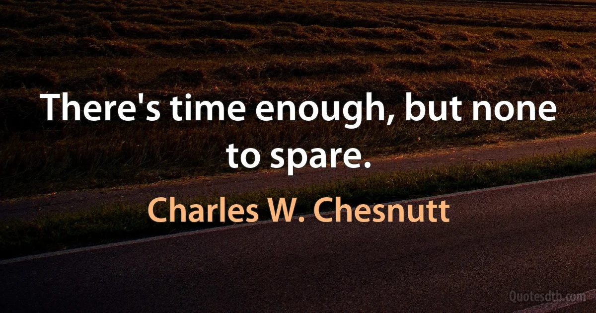 There's time enough, but none to spare. (Charles W. Chesnutt)