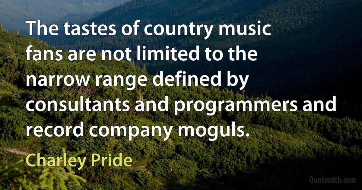 The tastes of country music fans are not limited to the narrow range defined by consultants and programmers and record company moguls. (Charley Pride)