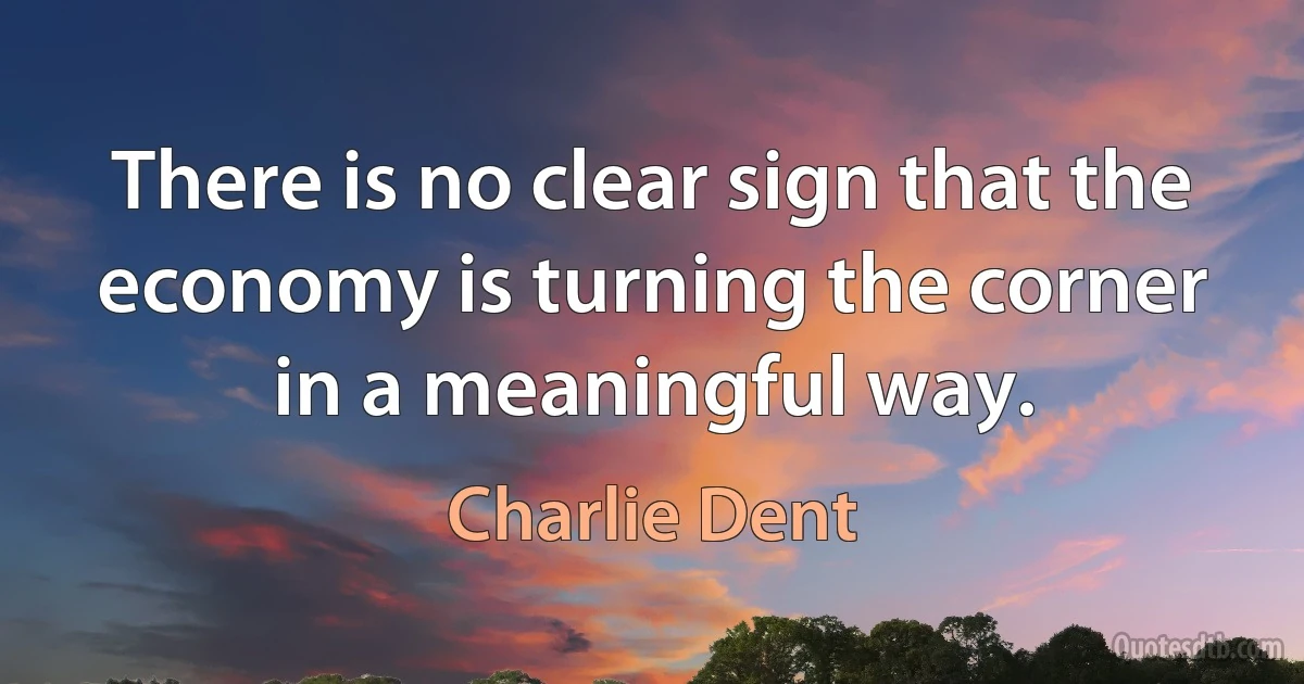 There is no clear sign that the economy is turning the corner in a meaningful way. (Charlie Dent)