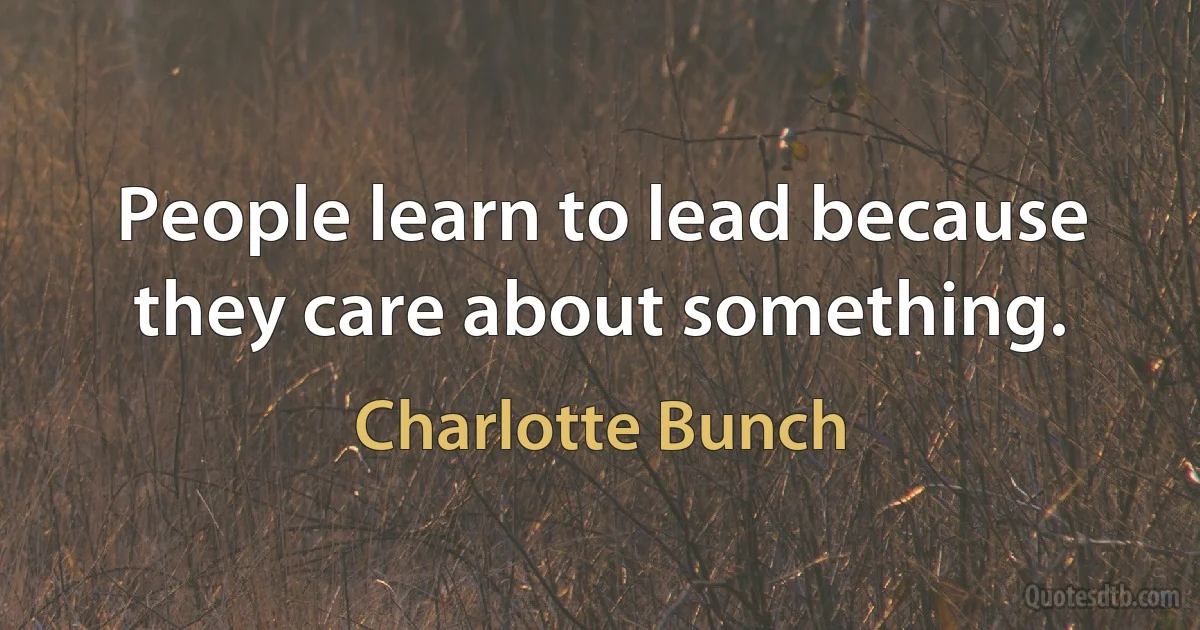 People learn to lead because they care about something. (Charlotte Bunch)