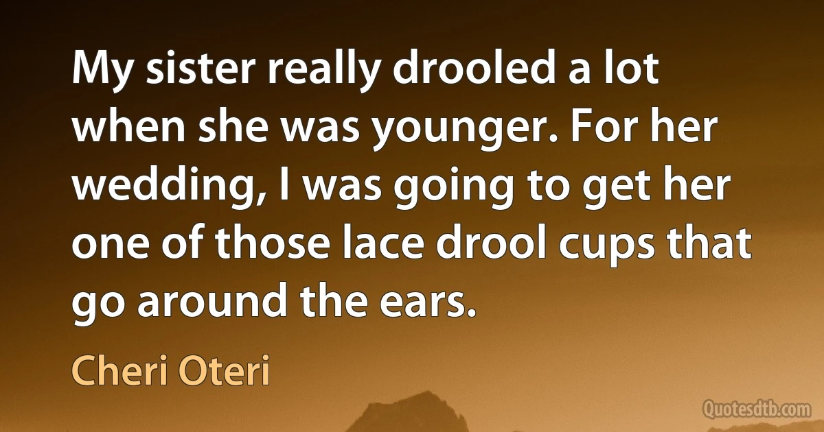 My sister really drooled a lot when she was younger. For her wedding, I was going to get her one of those lace drool cups that go around the ears. (Cheri Oteri)