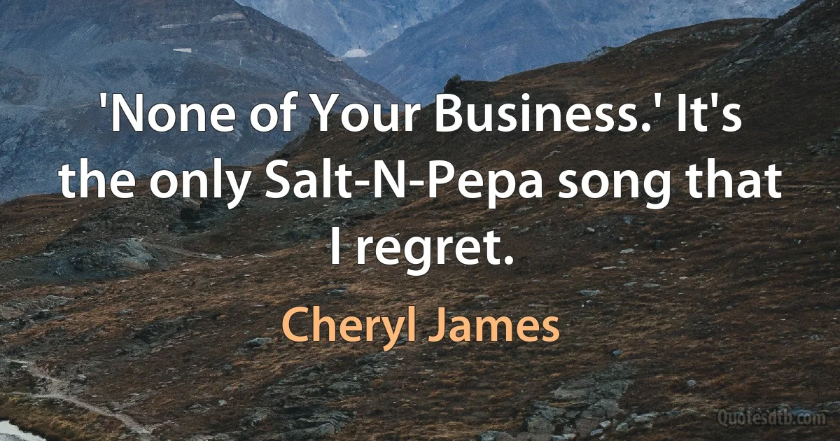 'None of Your Business.' It's the only Salt-N-Pepa song that I regret. (Cheryl James)