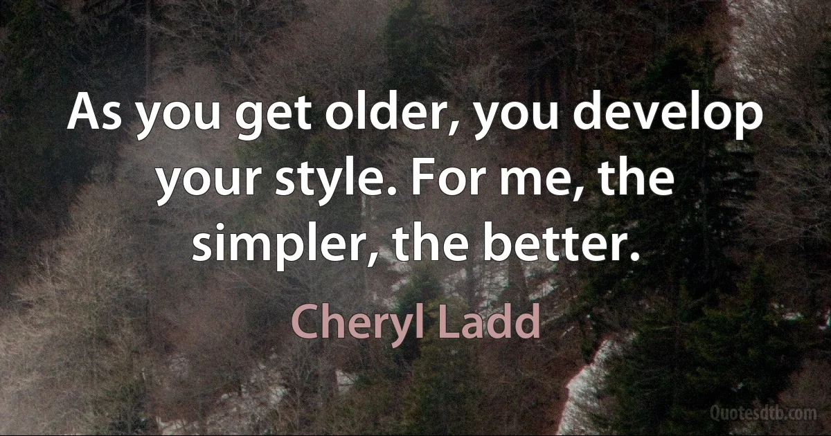 As you get older, you develop your style. For me, the simpler, the better. (Cheryl Ladd)