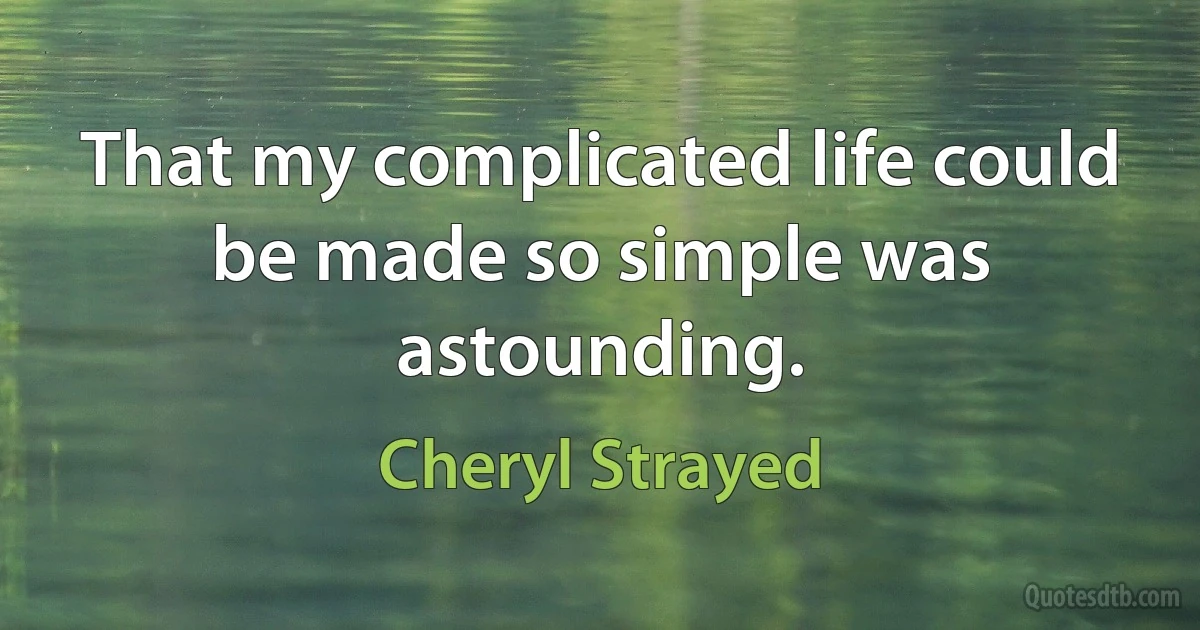 That my complicated life could be made so simple was astounding. (Cheryl Strayed)