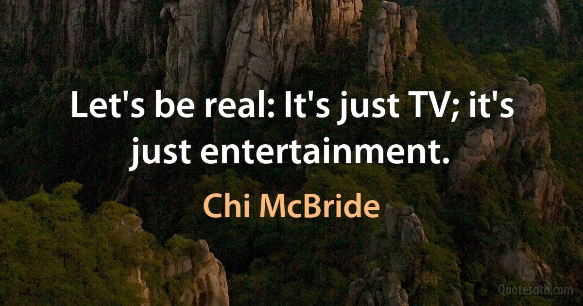 Let's be real: It's just TV; it's just entertainment. (Chi McBride)