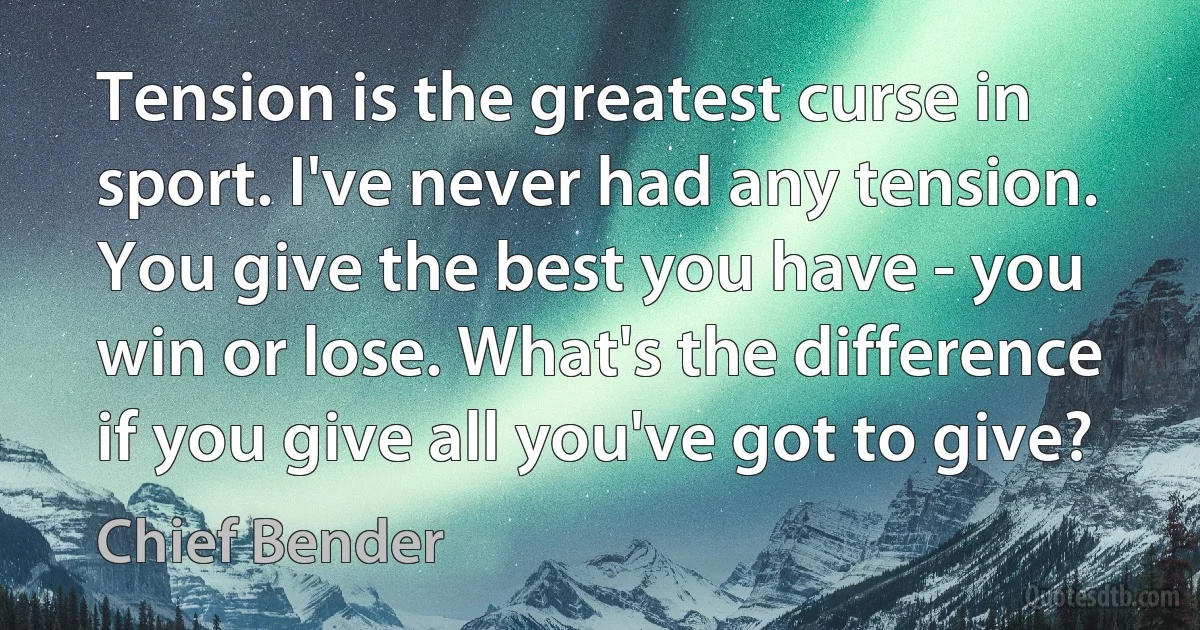 Tension is the greatest curse in sport. I've never had any tension. You give the best you have - you win or lose. What's the difference if you give all you've got to give? (Chief Bender)