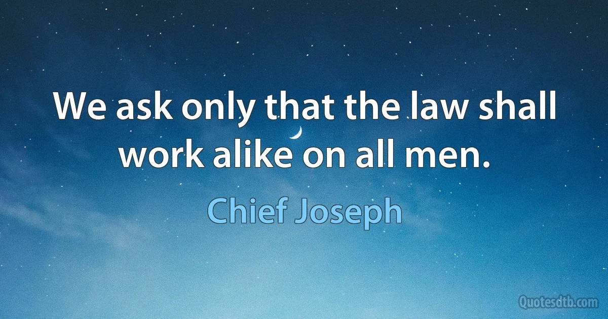 We ask only that the law shall work alike on all men. (Chief Joseph)