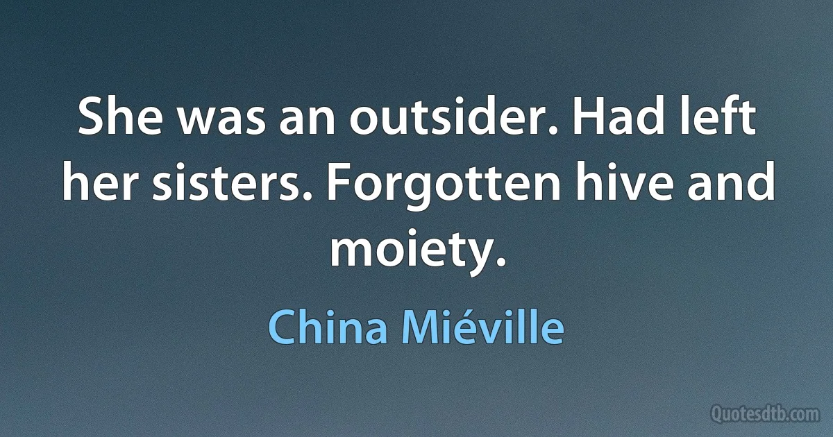 She was an outsider. Had left her sisters. Forgotten hive and moiety. (China Miéville)