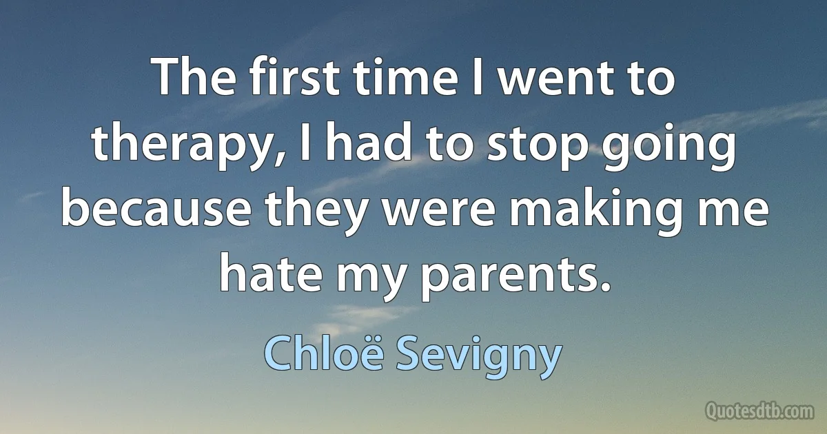 The first time I went to therapy, I had to stop going because they were making me hate my parents. (Chloë Sevigny)