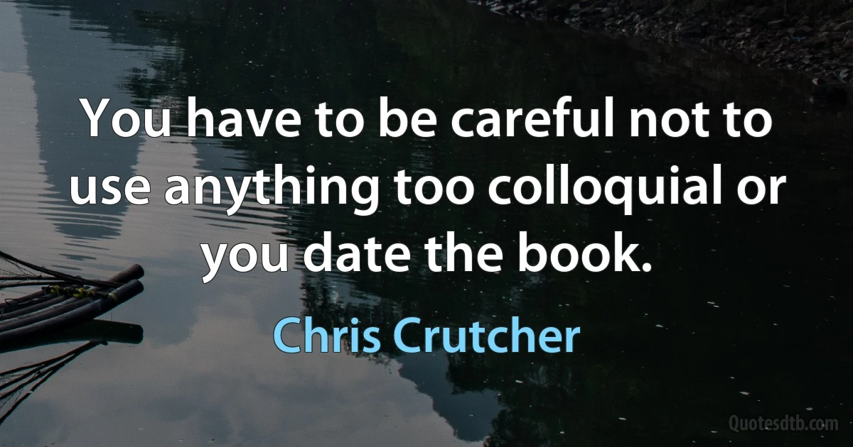 You have to be careful not to use anything too colloquial or you date the book. (Chris Crutcher)