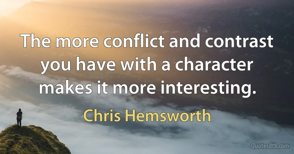 The more conflict and contrast you have with a character makes it more interesting. (Chris Hemsworth)