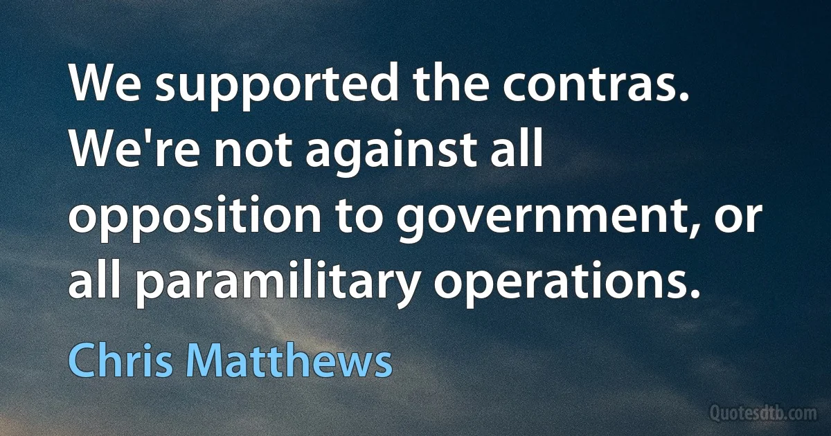 We supported the contras. We're not against all opposition to government, or all paramilitary operations. (Chris Matthews)