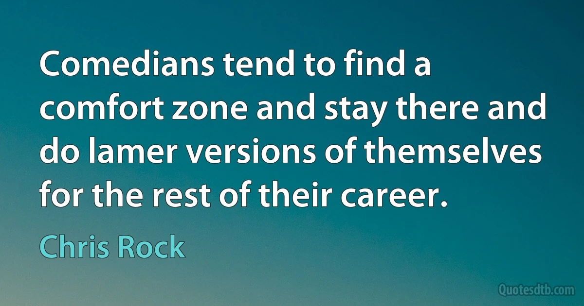 Comedians tend to find a comfort zone and stay there and do lamer versions of themselves for the rest of their career. (Chris Rock)