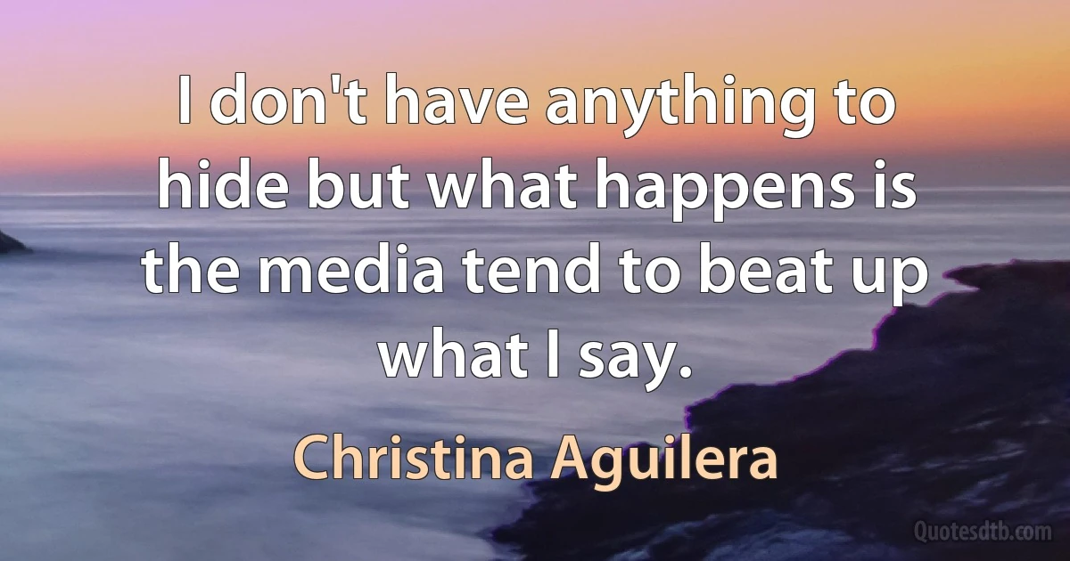 I don't have anything to hide but what happens is the media tend to beat up what I say. (Christina Aguilera)