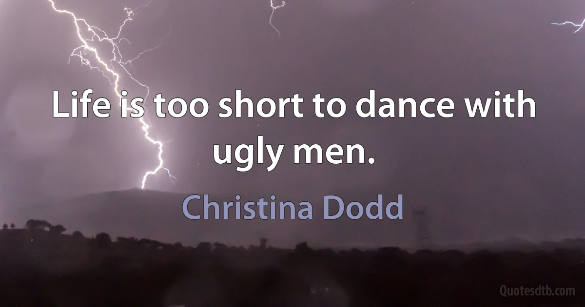 Life is too short to dance with ugly men. (Christina Dodd)