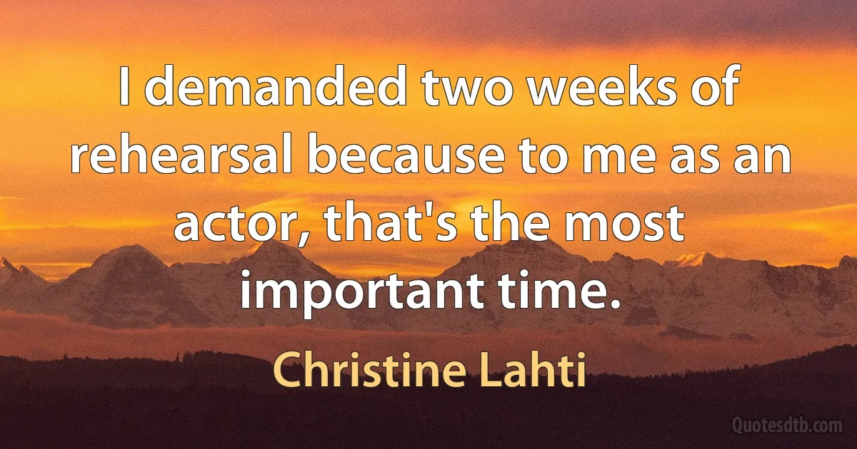 I demanded two weeks of rehearsal because to me as an actor, that's the most important time. (Christine Lahti)