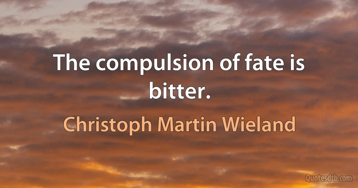 The compulsion of fate is bitter. (Christoph Martin Wieland)