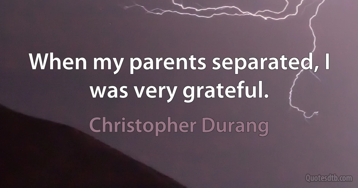 When my parents separated, I was very grateful. (Christopher Durang)