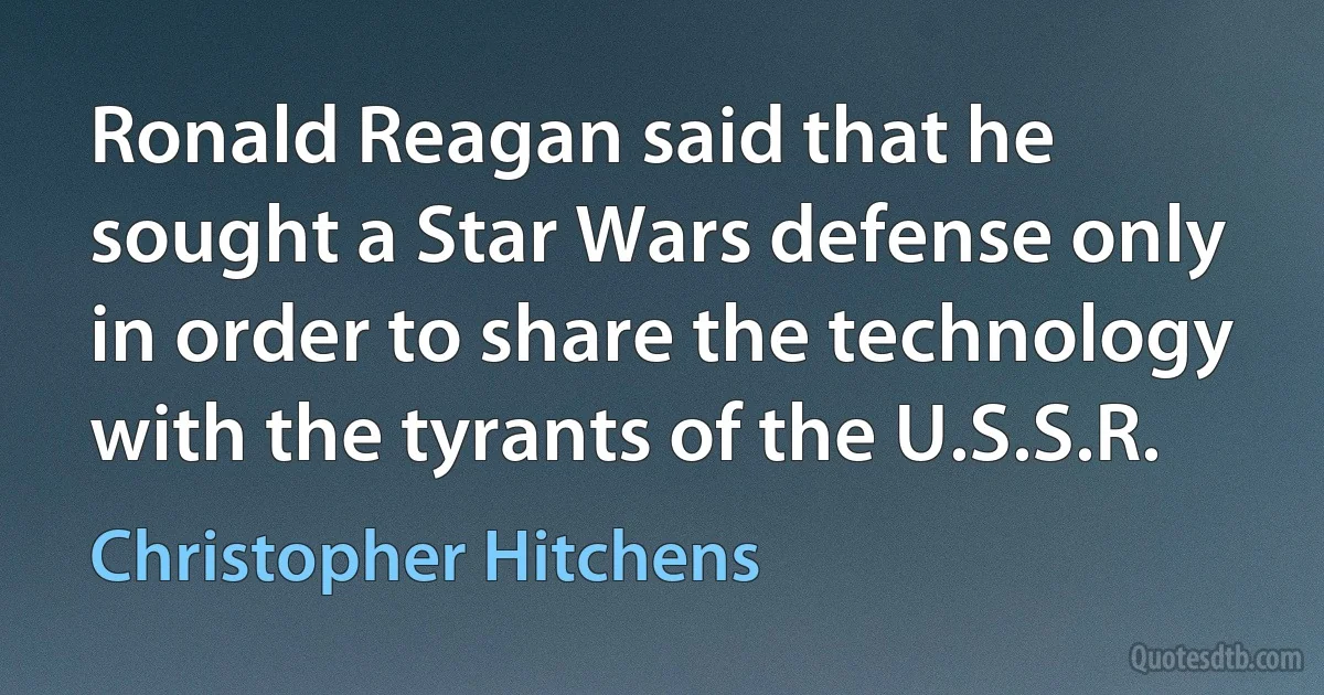 Ronald Reagan said that he sought a Star Wars defense only in order to share the technology with the tyrants of the U.S.S.R. (Christopher Hitchens)