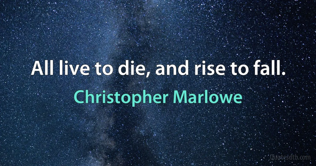 All live to die, and rise to fall. (Christopher Marlowe)