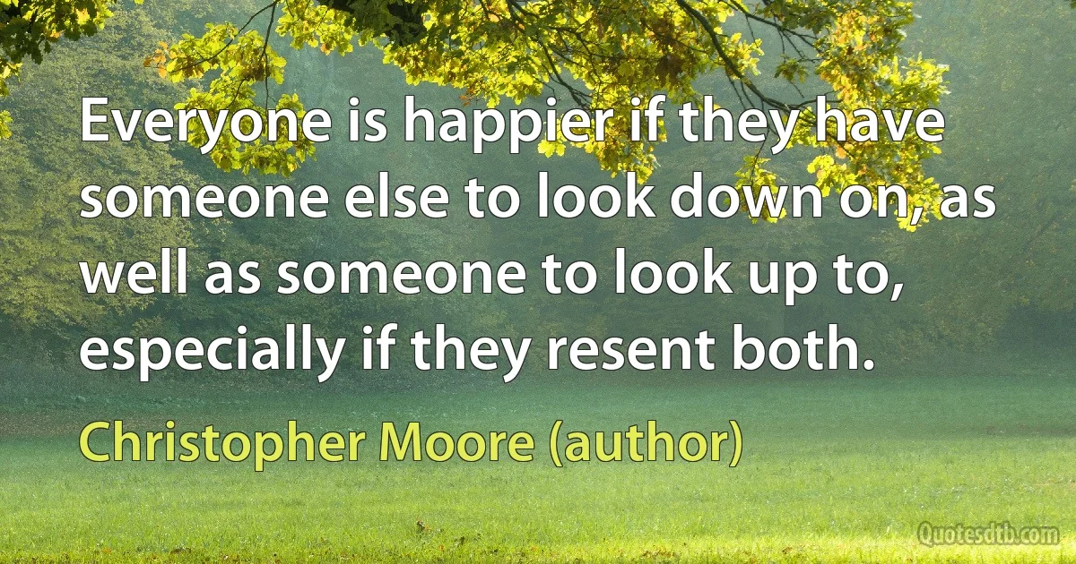 Everyone is happier if they have someone else to look down on, as well as someone to look up to, especially if they resent both. (Christopher Moore (author))