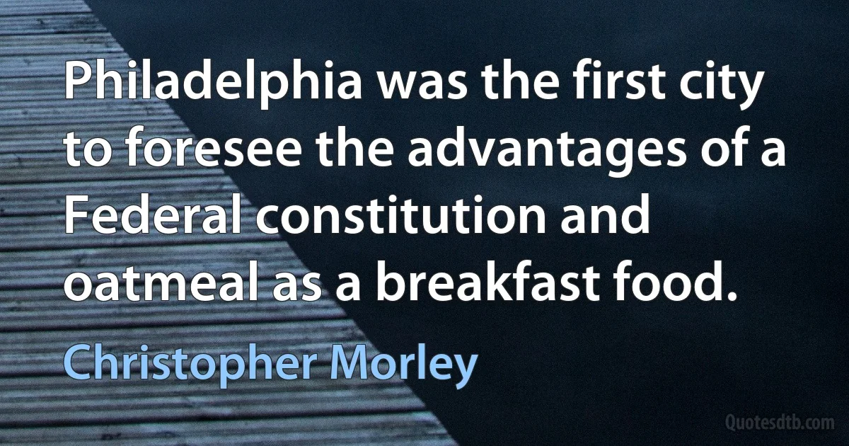 Philadelphia was the first city to foresee the advantages of a Federal constitution and oatmeal as a breakfast food. (Christopher Morley)