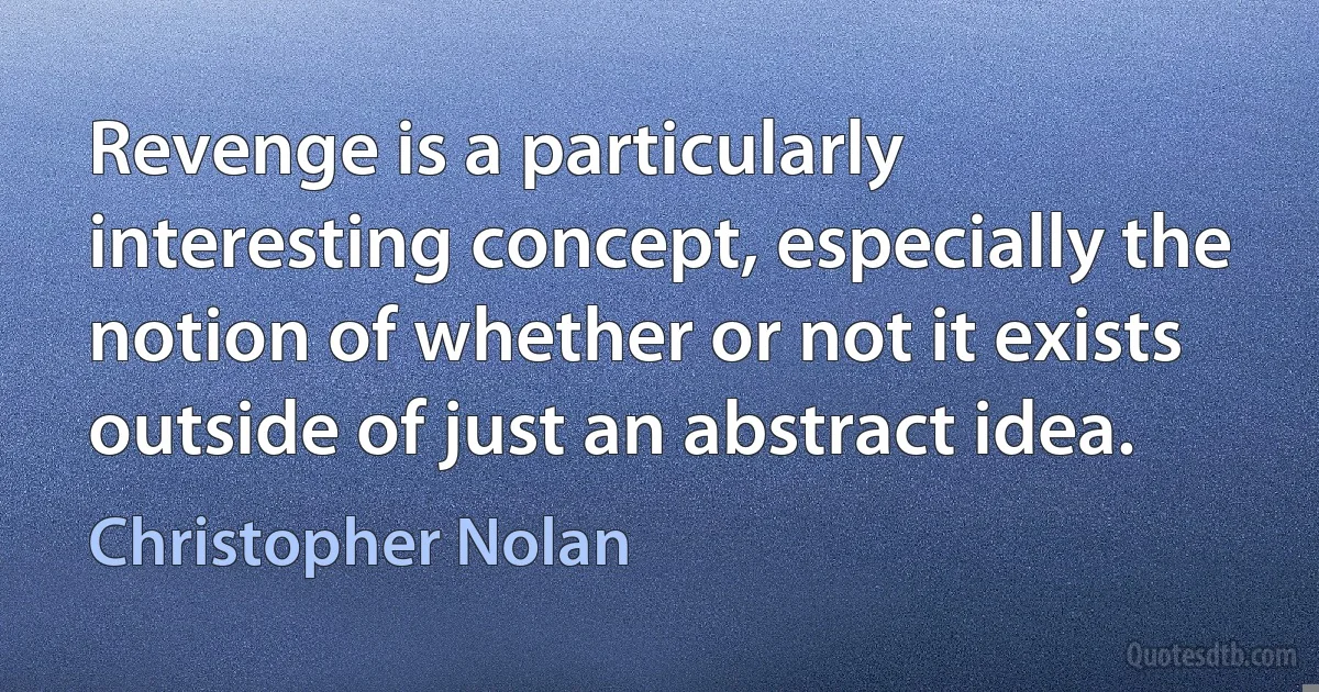 Revenge is a particularly interesting concept, especially the notion of whether or not it exists outside of just an abstract idea. (Christopher Nolan)