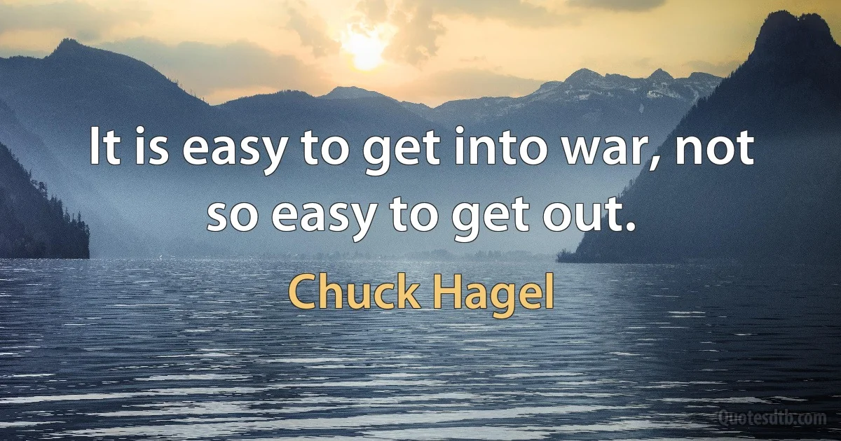 It is easy to get into war, not so easy to get out. (Chuck Hagel)