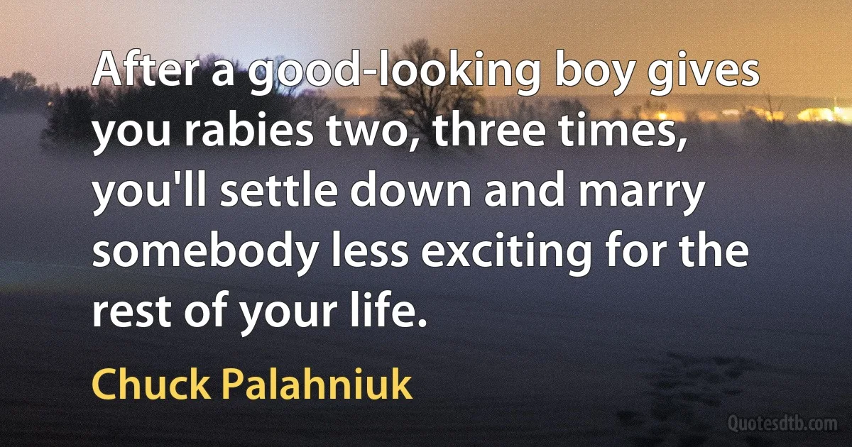 After a good-looking boy gives you rabies two, three times, you'll settle down and marry somebody less exciting for the rest of your life. (Chuck Palahniuk)