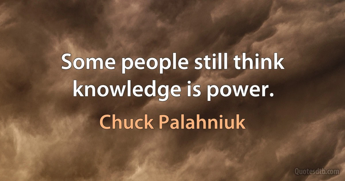 Some people still think knowledge is power. (Chuck Palahniuk)