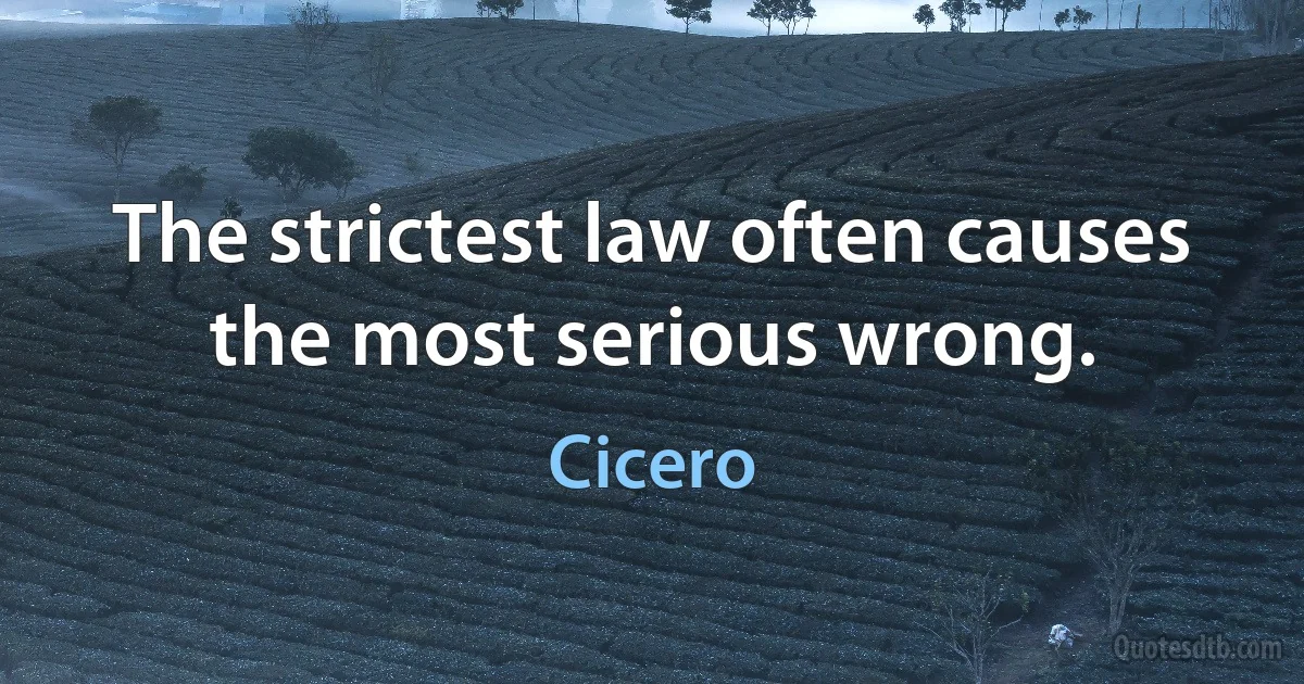 The strictest law often causes the most serious wrong. (Cicero)