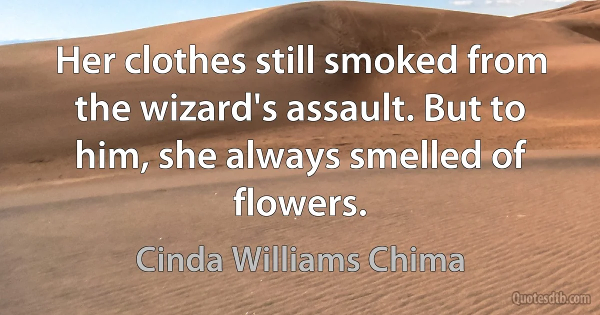 Her clothes still smoked from the wizard's assault. But to him, she always smelled of flowers. (Cinda Williams Chima)