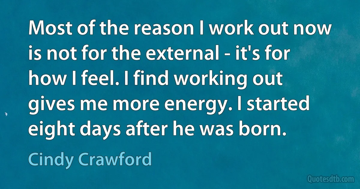 Most of the reason I work out now is not for the external - it's for how I feel. I find working out gives me more energy. I started eight days after he was born. (Cindy Crawford)