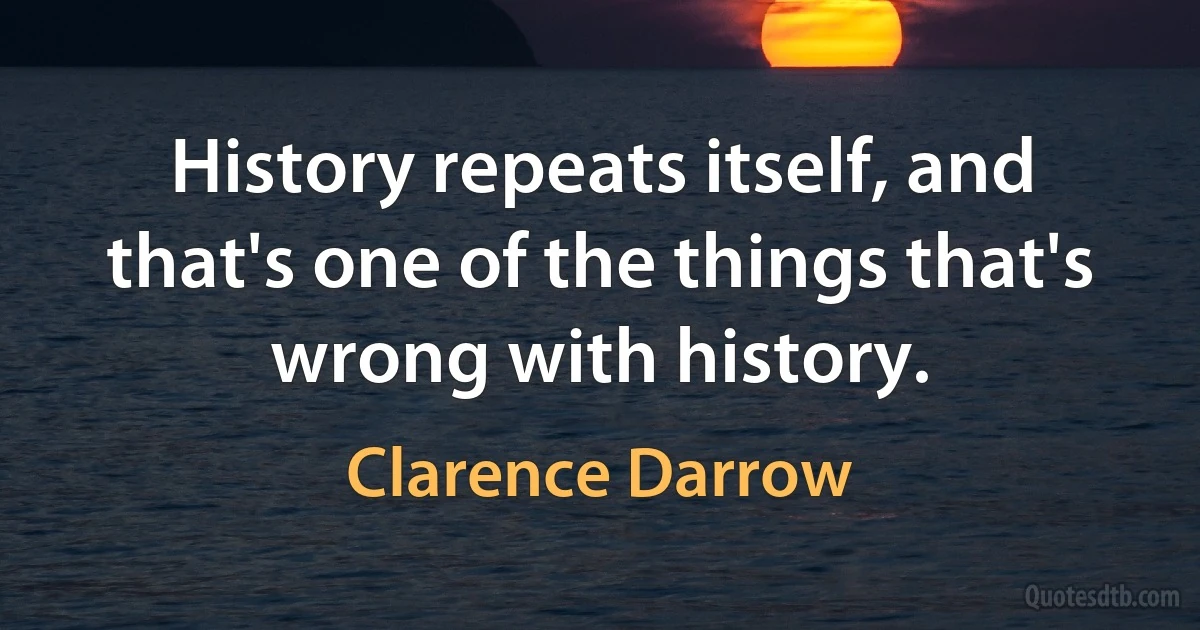 History repeats itself, and that's one of the things that's wrong with history. (Clarence Darrow)