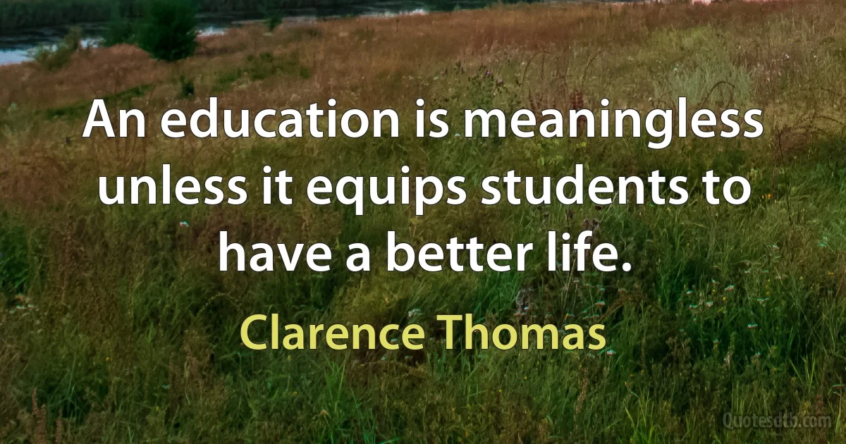 An education is meaningless unless it equips students to have a better life. (Clarence Thomas)