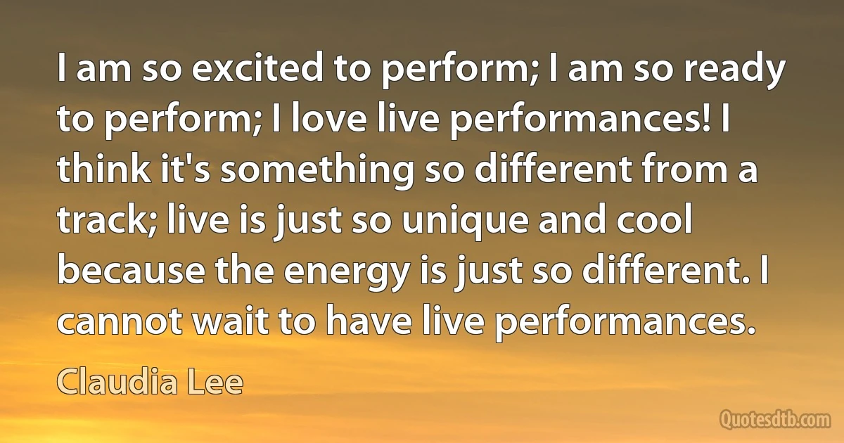 I am so excited to perform; I am so ready to perform; I love live performances! I think it's something so different from a track; live is just so unique and cool because the energy is just so different. I cannot wait to have live performances. (Claudia Lee)