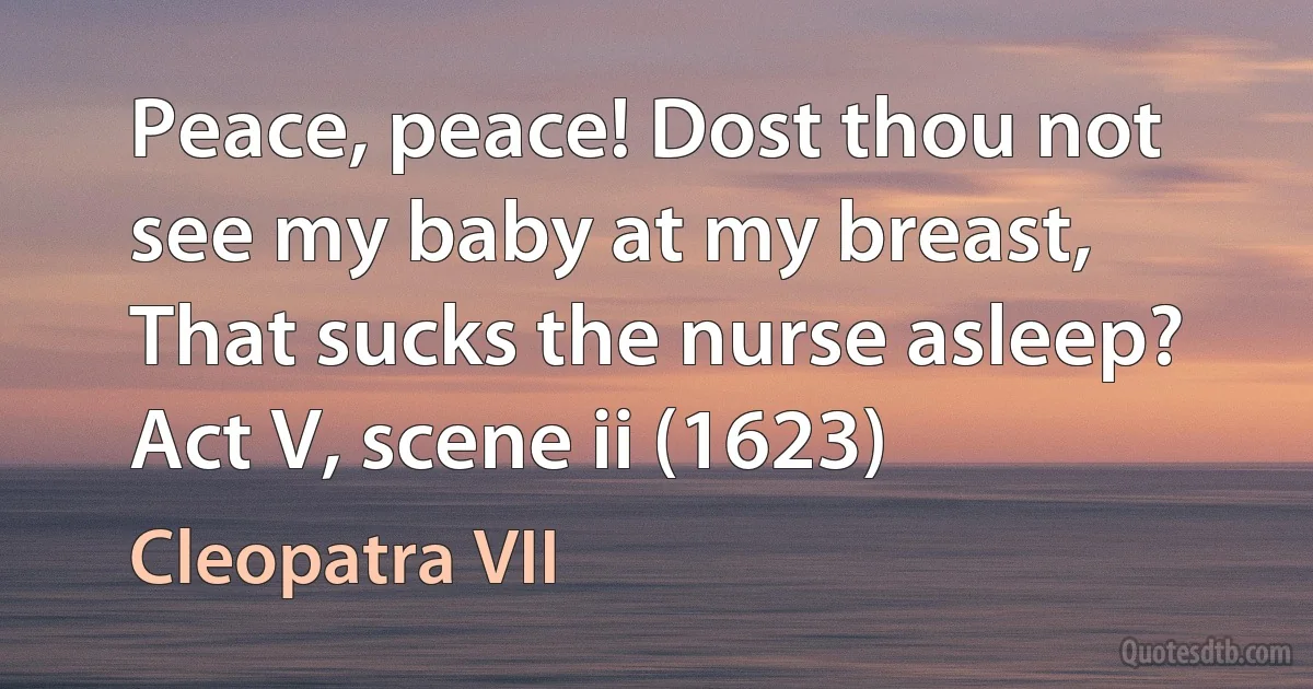 Peace, peace! Dost thou not see my baby at my breast, That sucks the nurse asleep? Act V, scene ii (1623) (Cleopatra VII)