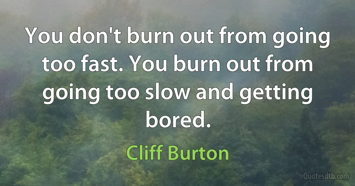 You don't burn out from going too fast. You burn out from going too slow and getting bored. (Cliff Burton)