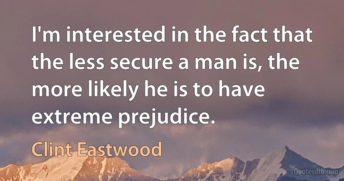 I'm interested in the fact that the less secure a man is, the more likely he is to have extreme prejudice. (Clint Eastwood)