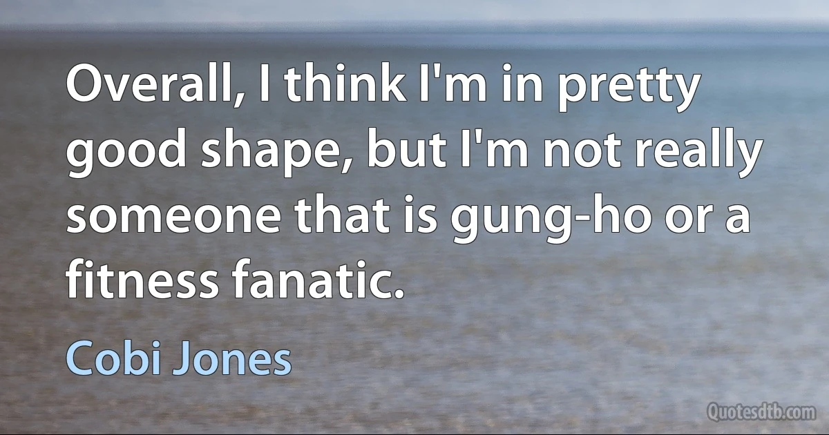 Overall, I think I'm in pretty good shape, but I'm not really someone that is gung-ho or a fitness fanatic. (Cobi Jones)