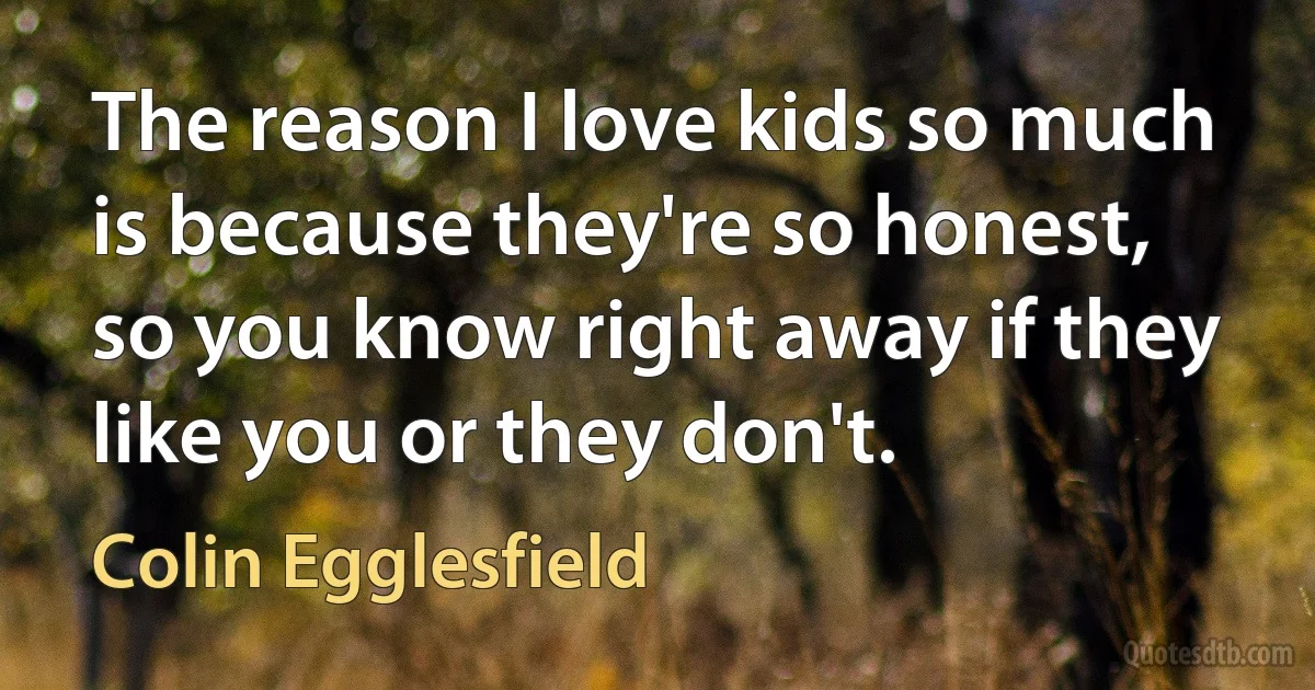 The reason I love kids so much is because they're so honest, so you know right away if they like you or they don't. (Colin Egglesfield)