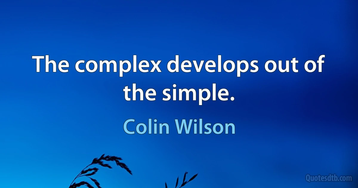 The complex develops out of the simple. (Colin Wilson)