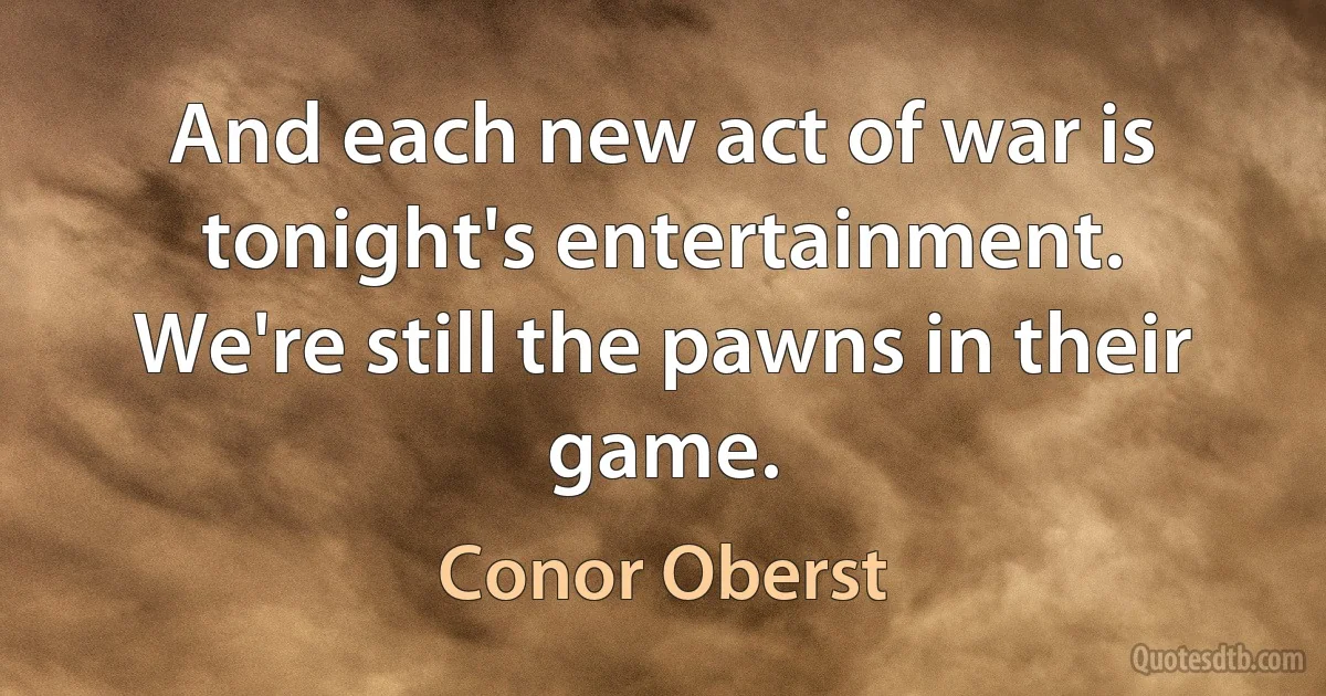 And each new act of war is tonight's entertainment.
We're still the pawns in their game. (Conor Oberst)